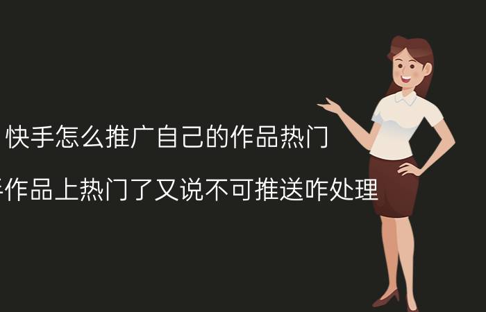 快手怎么推广自己的作品热门 快手作品上热门了又说不可推送咋处理？